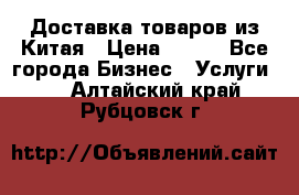 Доставка товаров из Китая › Цена ­ 100 - Все города Бизнес » Услуги   . Алтайский край,Рубцовск г.